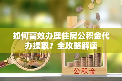 广丰如何高效办理住房公积金代办提取？全攻略解读