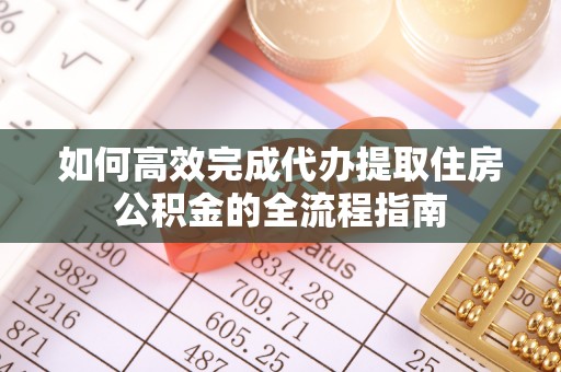 广丰如何高效完成代办提取住房公积金的全流程指南