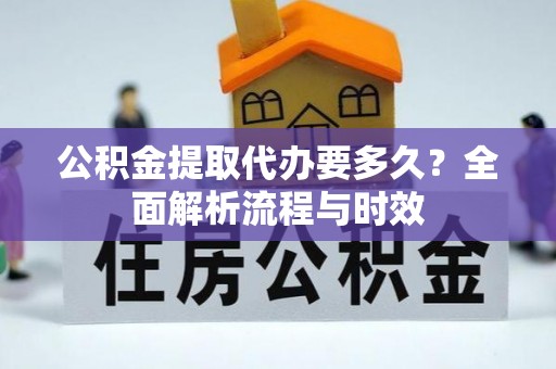广丰公积金提取代办要多久？全面解析流程与时效