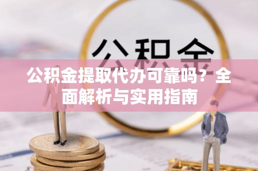 广丰公积金提取代办可靠吗？全面解析与实用指南