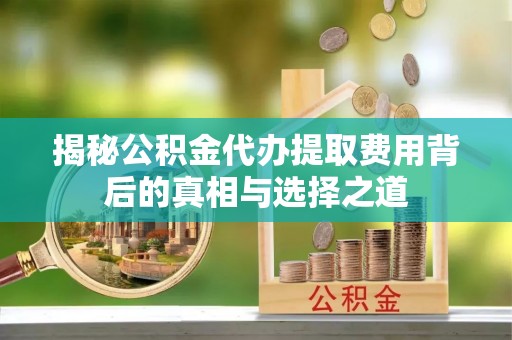 广丰揭秘公积金代办提取费用背后的真相与选择之道