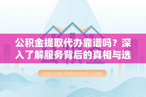 广丰公积金提取代办靠谱吗？深入了解服务背后的真相与选择指南