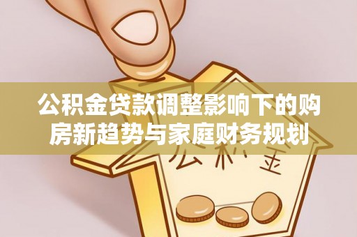 广丰公积金贷款调整影响下的购房新趋势与家庭财务规划