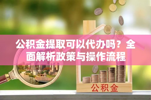 广丰公积金提取可以代办吗？全面解析政策与操作流程
