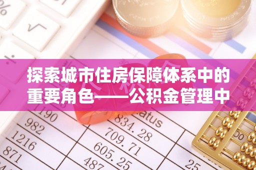 广丰探索城市住房保障体系中的重要角色——公积金管理中心