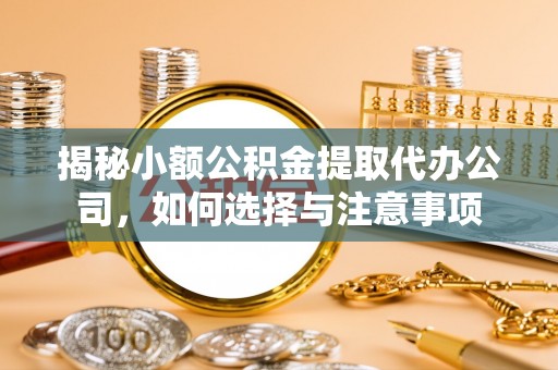 广丰揭秘小额公积金提取代办公司，如何选择与注意事项
