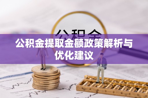 广丰公积金提取金额政策解析与优化建议