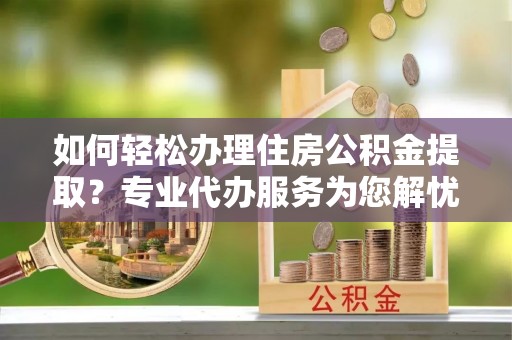 广丰如何轻松办理住房公积金提取？专业代办服务为您解忧