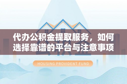 广丰代办公积金提取服务，如何选择靠谱的平台与注意事项