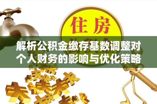 广丰解析公积金缴存基数调整对个人财务的影响与优化策略