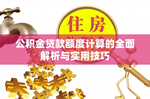 广丰公积金贷款额度计算的全面解析与实用技巧