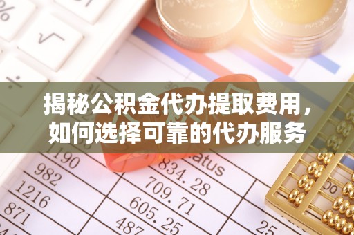 广丰揭秘公积金代办提取费用，如何选择可靠的代办服务