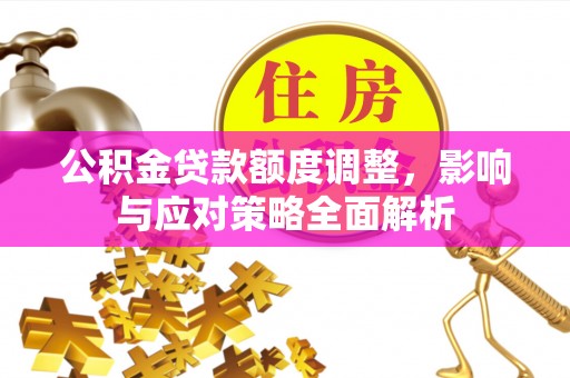 广丰公积金贷款额度调整，影响与应对策略全面解析