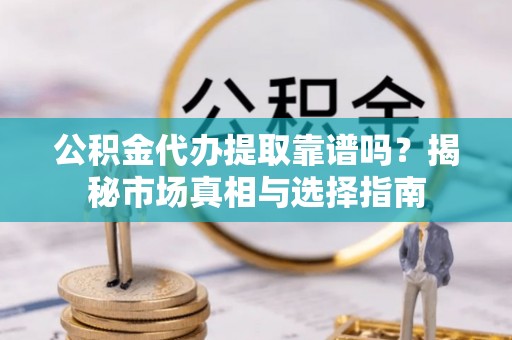 广丰公积金代办提取靠谱吗？揭秘市场真相与选择指南