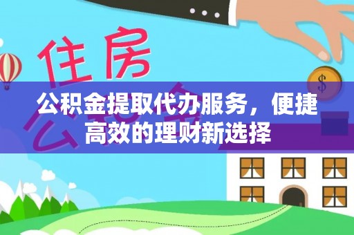 广丰公积金提取代办服务，便捷高效的理财新选择