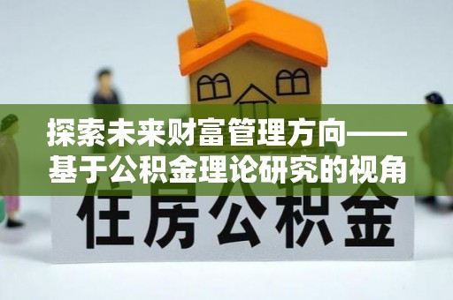 广丰探索未来财富管理方向——基于公积金理论研究的视角