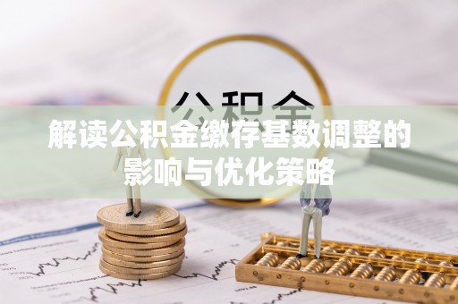 广丰解读公积金缴存基数调整的影响与优化策略