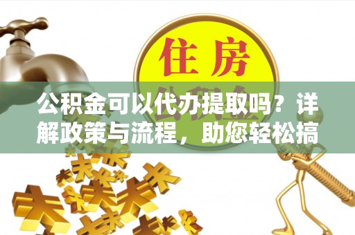 广丰公积金可以代办提取吗？详解政策与流程，助您轻松搞定！