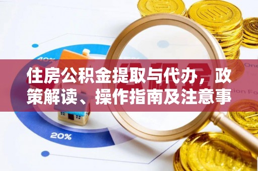 广丰住房公积金提取与代办，政策解读、操作指南及注意事项