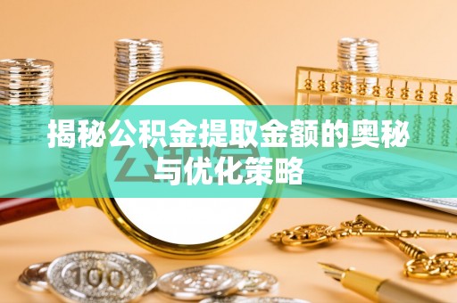 广丰揭秘公积金提取金额的奥秘与优化策略