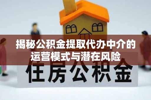 广丰揭秘公积金提取代办中介的运营模式与潜在风险