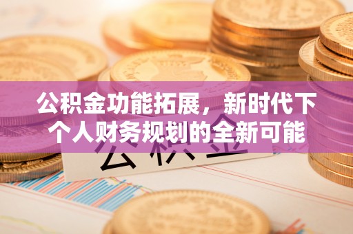 广丰公积金功能拓展，新时代下个人财务规划的全新可能