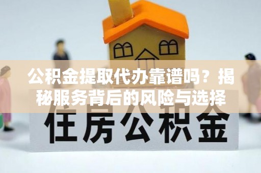 广丰公积金提取代办靠谱吗？揭秘服务背后的风险与选择