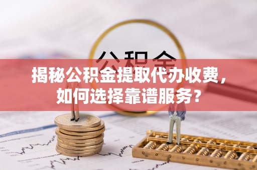 广丰揭秘公积金提取代办收费，如何选择靠谱服务？
