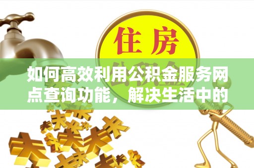 广丰如何高效利用公积金服务网点查询功能，解决生活中的资金难题