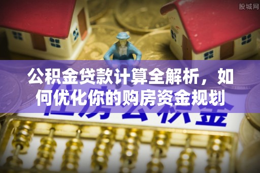 广丰公积金贷款计算全解析，如何优化你的购房资金规划