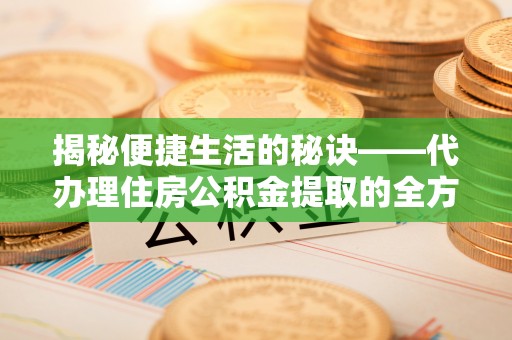 广丰揭秘便捷生活的秘诀——代办理住房公积金提取的全方位指南