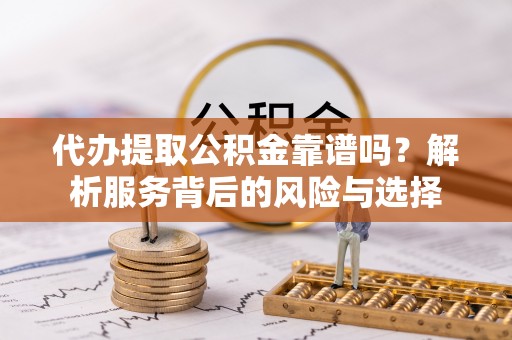 广丰代办提取公积金靠谱吗？解析服务背后的风险与选择