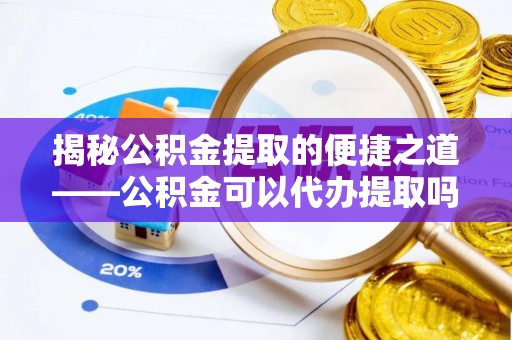 广丰揭秘公积金提取的便捷之道——公积金可以代办提取吗？
