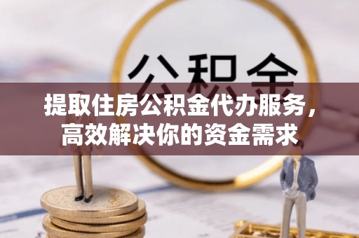 广丰提取住房公积金代办服务，高效解决你的资金需求