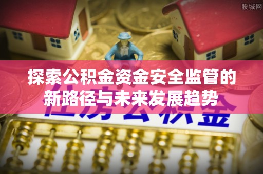 广丰探索公积金资金安全监管的新路径与未来发展趋势