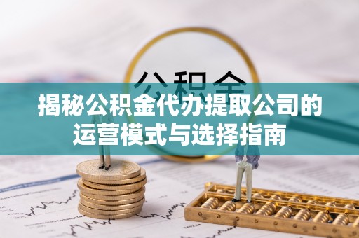 广丰揭秘公积金代办提取公司的运营模式与选择指南