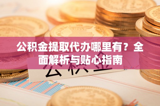 广丰公积金提取代办哪里有？全面解析与贴心指南