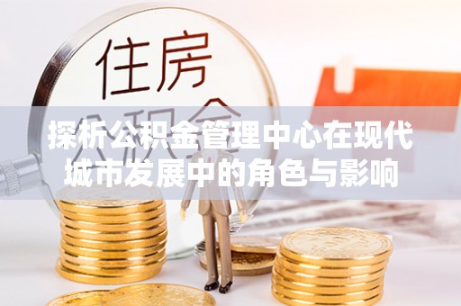广丰探析公积金管理中心在现代城市发展中的角色与影响