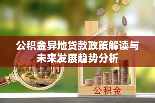 广丰公积金异地贷款政策解读与未来发展趋势分析