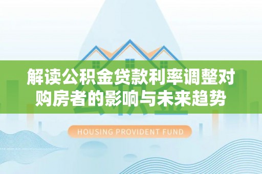 广丰解读公积金贷款利率调整对购房者的影响与未来趋势