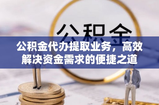 广丰公积金代办提取业务，高效解决资金需求的便捷之道