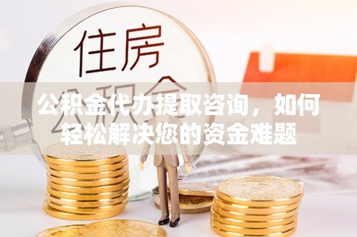 广丰公积金代办提取咨询，如何轻松解决您的资金难题