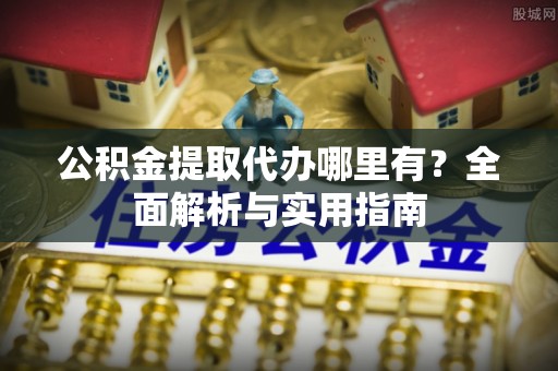 广丰公积金提取代办哪里有？全面解析与实用指南
