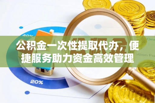 广丰公积金一次性提取代办，便捷服务助力资金高效管理