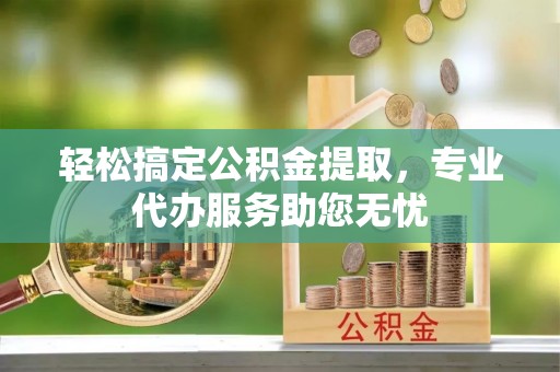 广丰轻松搞定公积金提取，专业代办服务助您无忧