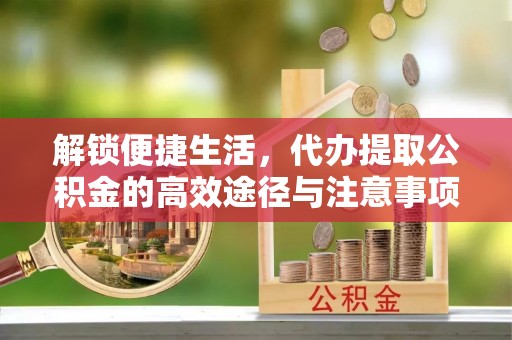 广丰解锁便捷生活，代办提取公积金的高效途径与注意事项