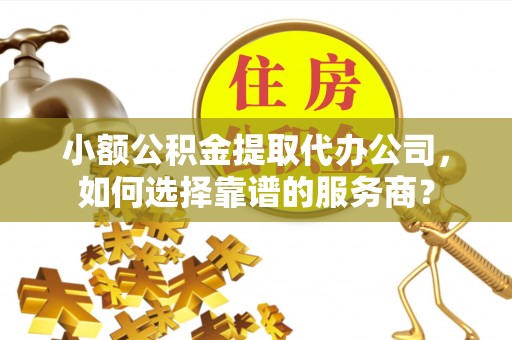 广丰小额公积金提取代办公司，如何选择靠谱的服务商？