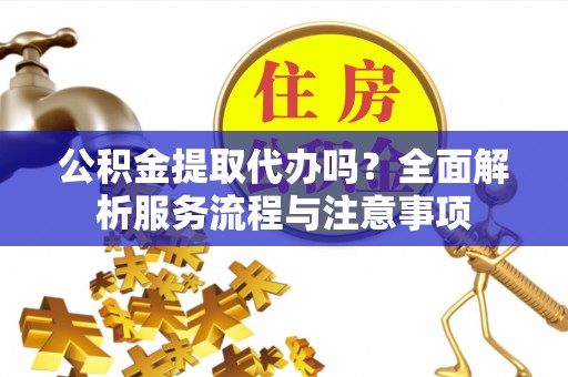 广丰公积金提取代办吗？全面解析服务流程与注意事项