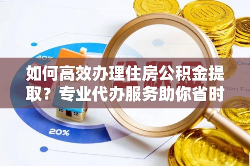 广丰如何高效办理住房公积金提取？专业代办服务助你省时省力