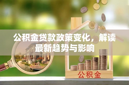 广丰公积金贷款政策变化，解读最新趋势与影响